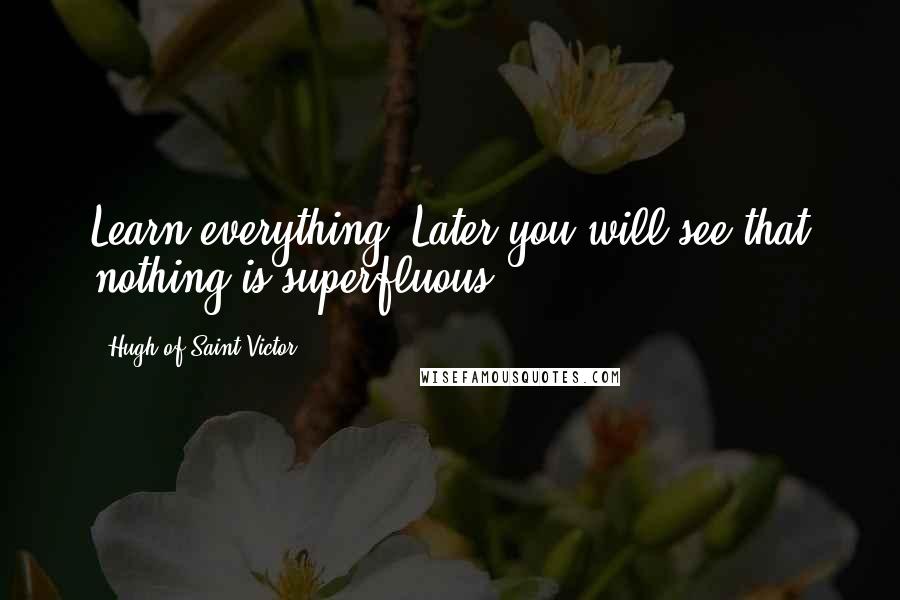 Hugh Of Saint-Victor Quotes: Learn everything. Later you will see that nothing is superfluous.