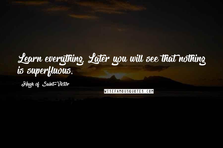 Hugh Of Saint-Victor Quotes: Learn everything. Later you will see that nothing is superfluous.