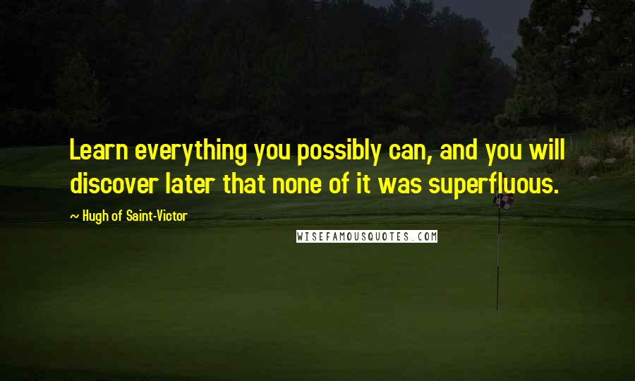 Hugh Of Saint-Victor Quotes: Learn everything you possibly can, and you will discover later that none of it was superfluous.