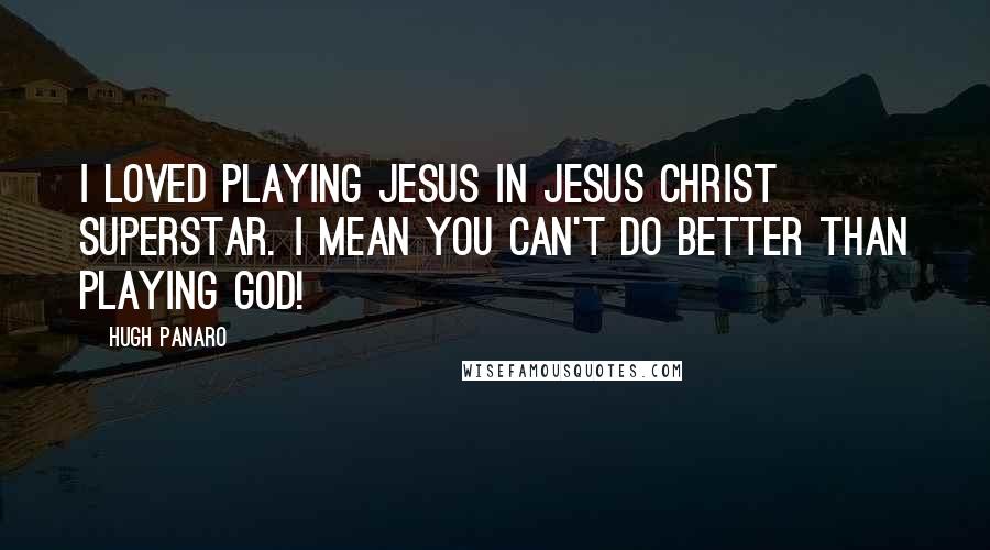 Hugh Panaro Quotes: I loved playing Jesus in Jesus Christ Superstar. I mean you can't do better than playing God!