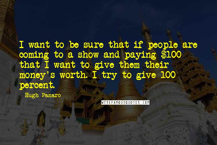 Hugh Panaro Quotes: I want to be sure that if people are coming to a show and paying $100 that I want to give them their money's worth. I try to give 100 percent.