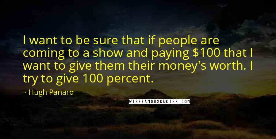 Hugh Panaro Quotes: I want to be sure that if people are coming to a show and paying $100 that I want to give them their money's worth. I try to give 100 percent.