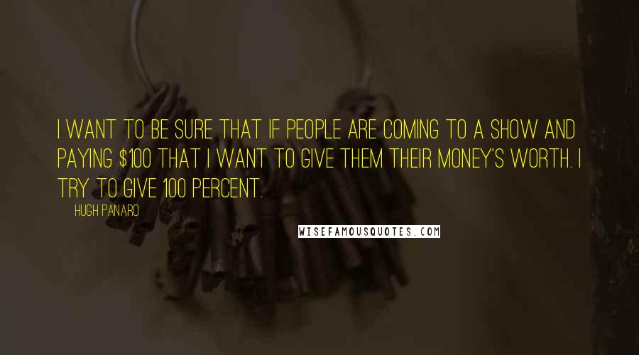 Hugh Panaro Quotes: I want to be sure that if people are coming to a show and paying $100 that I want to give them their money's worth. I try to give 100 percent.