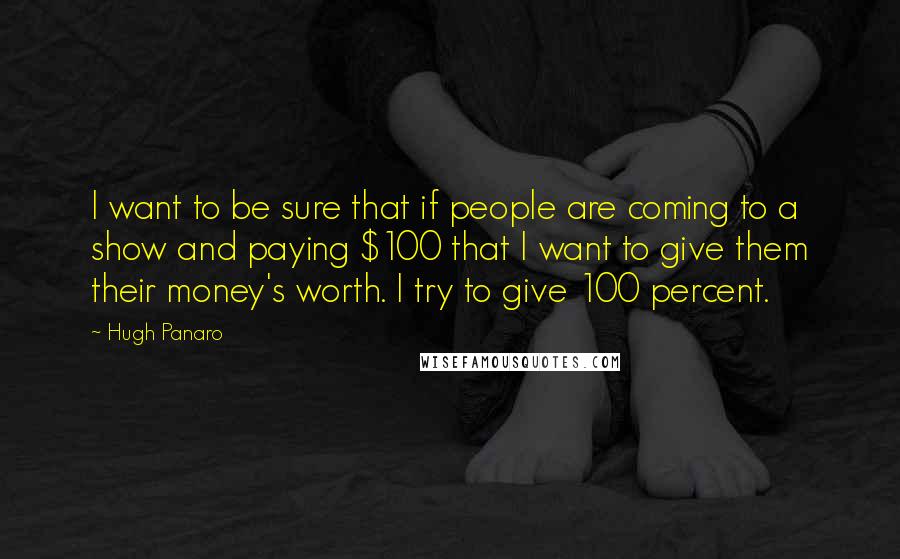 Hugh Panaro Quotes: I want to be sure that if people are coming to a show and paying $100 that I want to give them their money's worth. I try to give 100 percent.