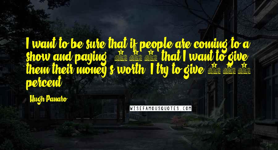 Hugh Panaro Quotes: I want to be sure that if people are coming to a show and paying $100 that I want to give them their money's worth. I try to give 100 percent.