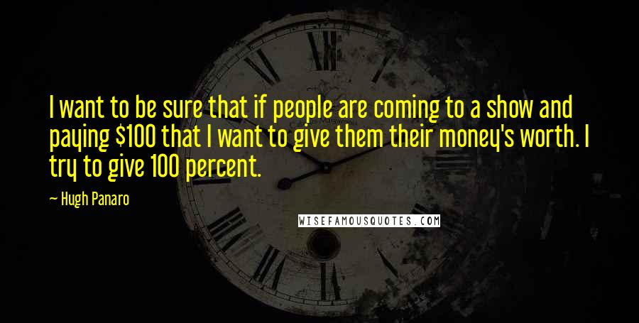 Hugh Panaro Quotes: I want to be sure that if people are coming to a show and paying $100 that I want to give them their money's worth. I try to give 100 percent.