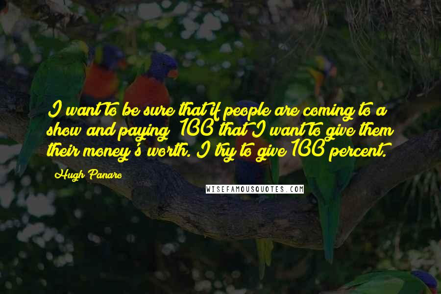 Hugh Panaro Quotes: I want to be sure that if people are coming to a show and paying $100 that I want to give them their money's worth. I try to give 100 percent.