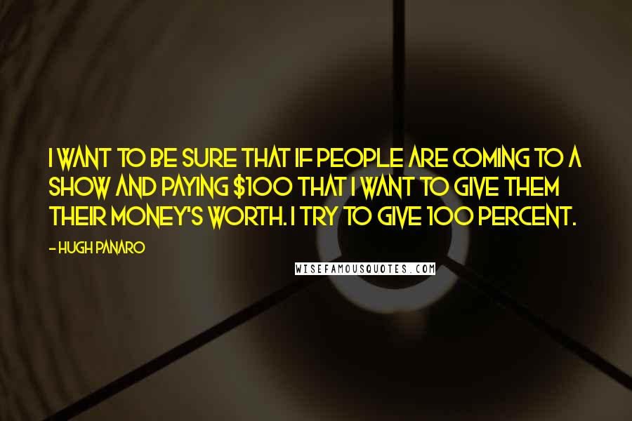 Hugh Panaro Quotes: I want to be sure that if people are coming to a show and paying $100 that I want to give them their money's worth. I try to give 100 percent.