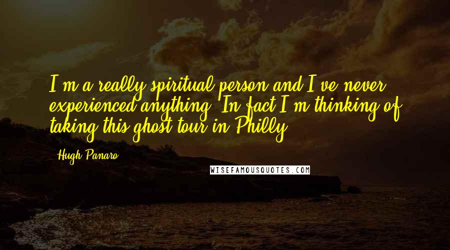 Hugh Panaro Quotes: I'm a really spiritual person and I've never experienced anything. In fact I'm thinking of taking this ghost tour in Philly.