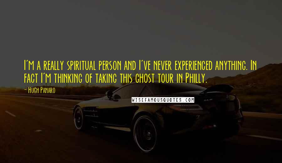 Hugh Panaro Quotes: I'm a really spiritual person and I've never experienced anything. In fact I'm thinking of taking this ghost tour in Philly.