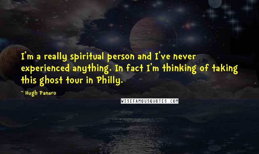 Hugh Panaro Quotes: I'm a really spiritual person and I've never experienced anything. In fact I'm thinking of taking this ghost tour in Philly.