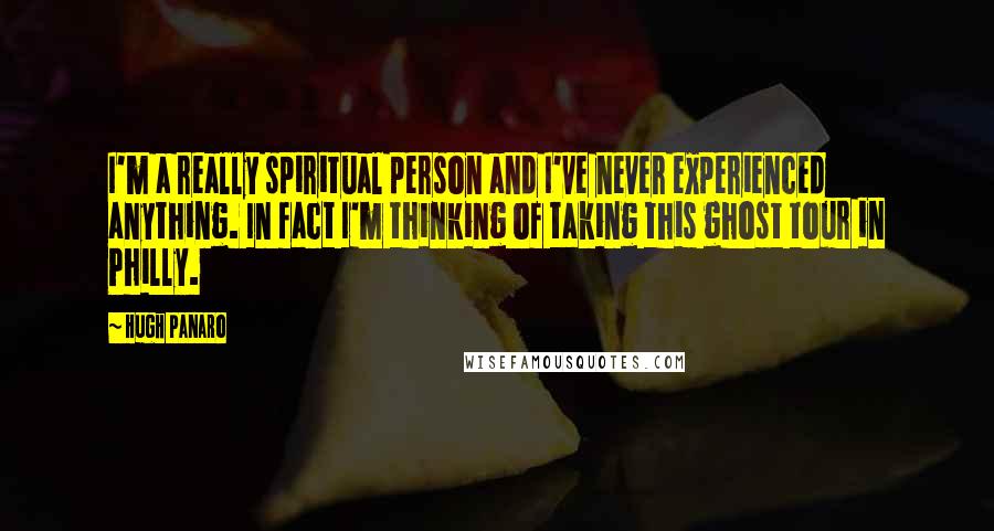 Hugh Panaro Quotes: I'm a really spiritual person and I've never experienced anything. In fact I'm thinking of taking this ghost tour in Philly.