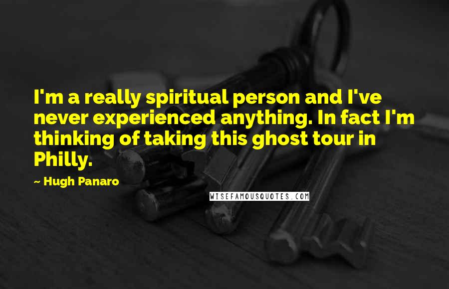 Hugh Panaro Quotes: I'm a really spiritual person and I've never experienced anything. In fact I'm thinking of taking this ghost tour in Philly.