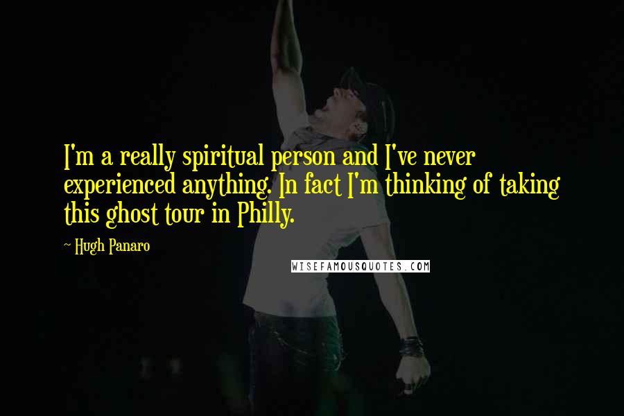 Hugh Panaro Quotes: I'm a really spiritual person and I've never experienced anything. In fact I'm thinking of taking this ghost tour in Philly.