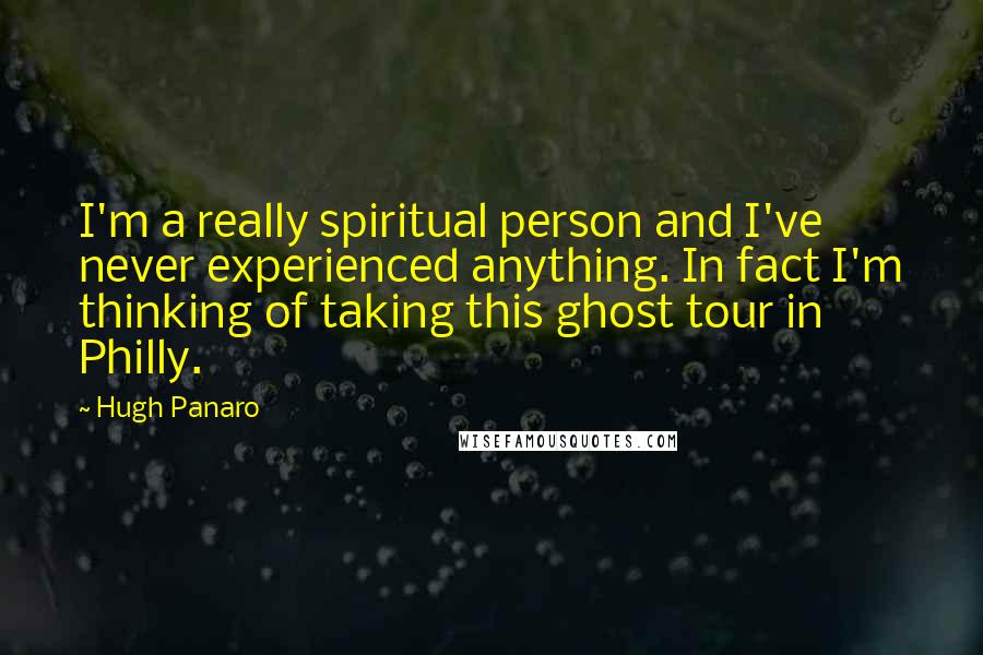 Hugh Panaro Quotes: I'm a really spiritual person and I've never experienced anything. In fact I'm thinking of taking this ghost tour in Philly.