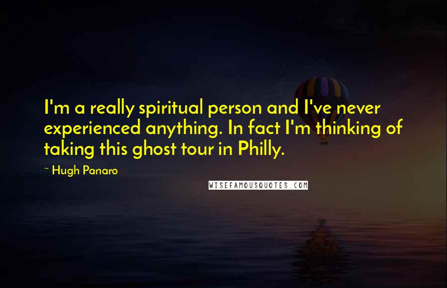 Hugh Panaro Quotes: I'm a really spiritual person and I've never experienced anything. In fact I'm thinking of taking this ghost tour in Philly.