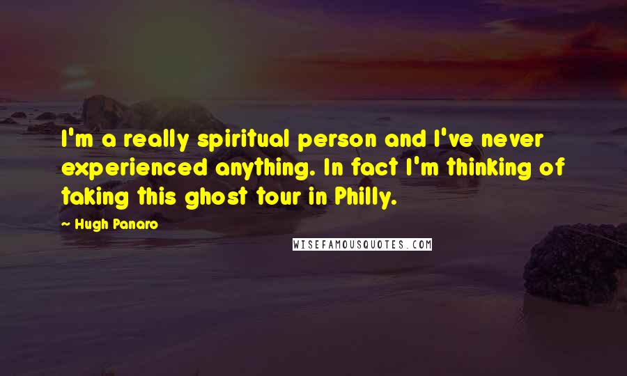 Hugh Panaro Quotes: I'm a really spiritual person and I've never experienced anything. In fact I'm thinking of taking this ghost tour in Philly.