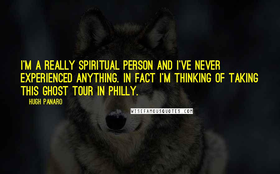 Hugh Panaro Quotes: I'm a really spiritual person and I've never experienced anything. In fact I'm thinking of taking this ghost tour in Philly.