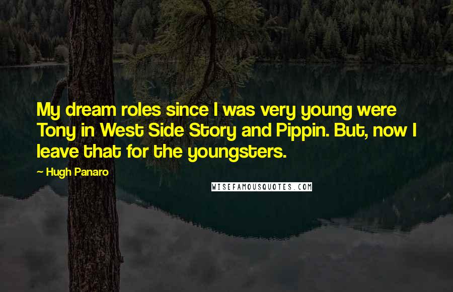 Hugh Panaro Quotes: My dream roles since I was very young were Tony in West Side Story and Pippin. But, now I leave that for the youngsters.