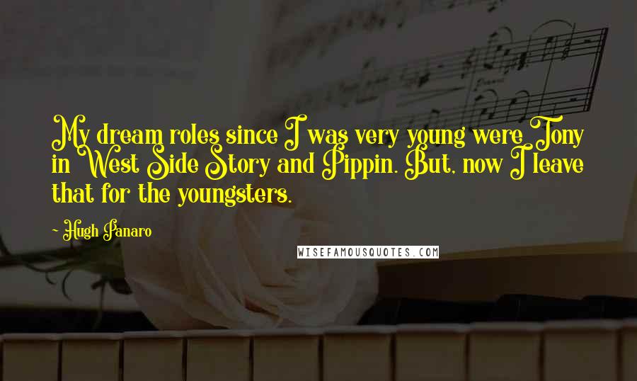 Hugh Panaro Quotes: My dream roles since I was very young were Tony in West Side Story and Pippin. But, now I leave that for the youngsters.