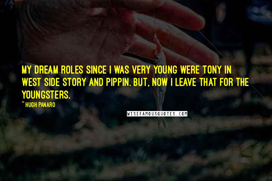 Hugh Panaro Quotes: My dream roles since I was very young were Tony in West Side Story and Pippin. But, now I leave that for the youngsters.