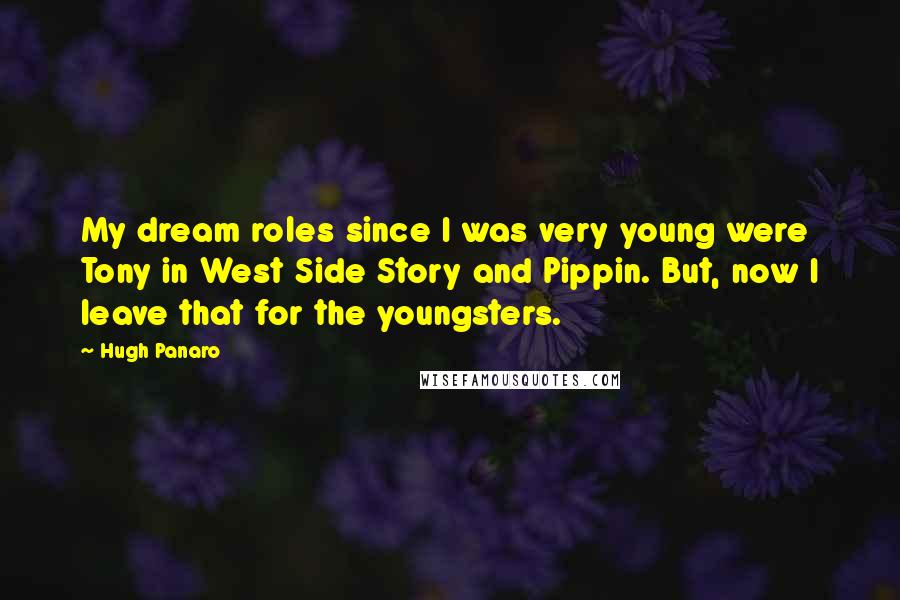 Hugh Panaro Quotes: My dream roles since I was very young were Tony in West Side Story and Pippin. But, now I leave that for the youngsters.