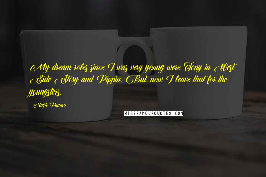 Hugh Panaro Quotes: My dream roles since I was very young were Tony in West Side Story and Pippin. But, now I leave that for the youngsters.