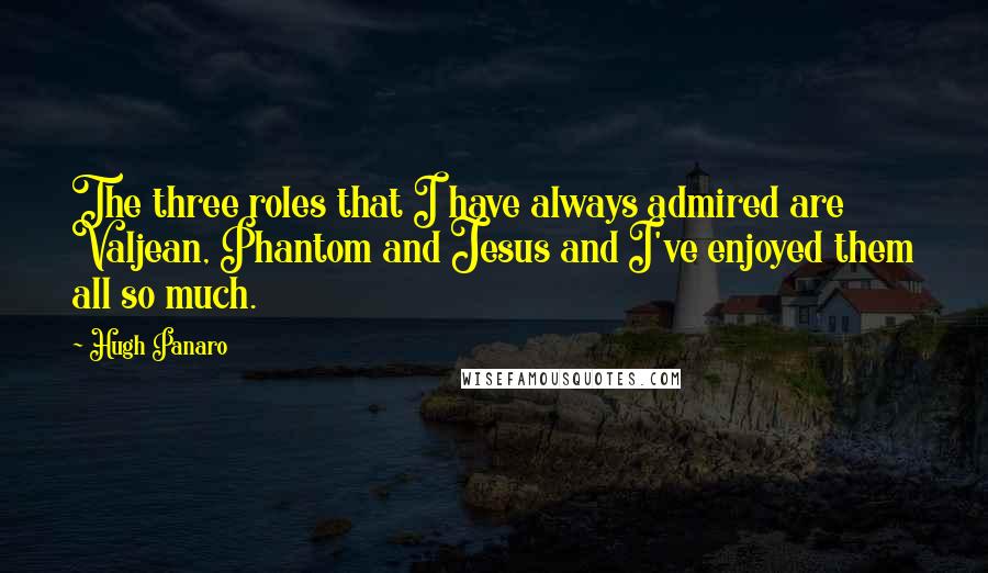 Hugh Panaro Quotes: The three roles that I have always admired are Valjean, Phantom and Jesus and I've enjoyed them all so much.