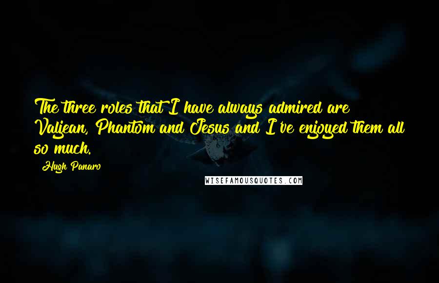 Hugh Panaro Quotes: The three roles that I have always admired are Valjean, Phantom and Jesus and I've enjoyed them all so much.