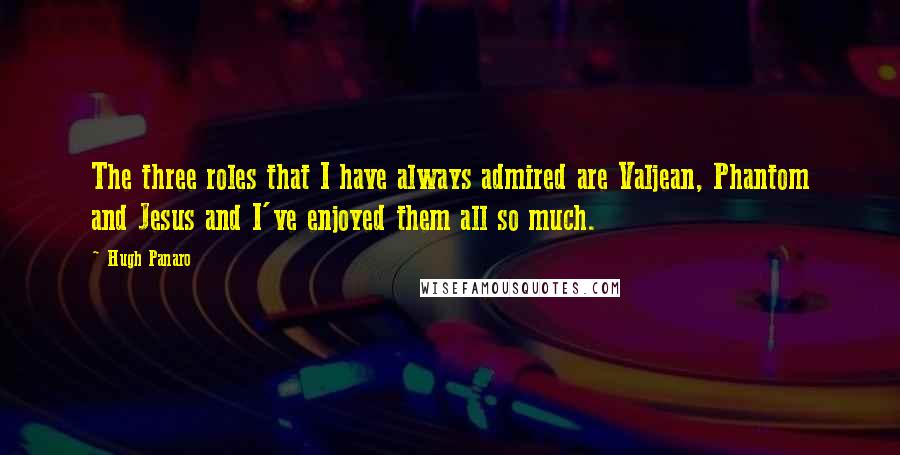 Hugh Panaro Quotes: The three roles that I have always admired are Valjean, Phantom and Jesus and I've enjoyed them all so much.