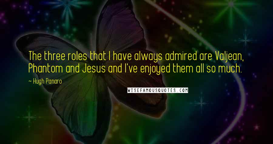 Hugh Panaro Quotes: The three roles that I have always admired are Valjean, Phantom and Jesus and I've enjoyed them all so much.