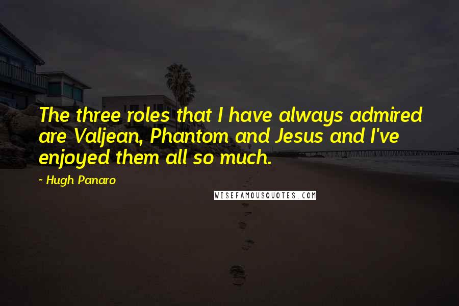 Hugh Panaro Quotes: The three roles that I have always admired are Valjean, Phantom and Jesus and I've enjoyed them all so much.