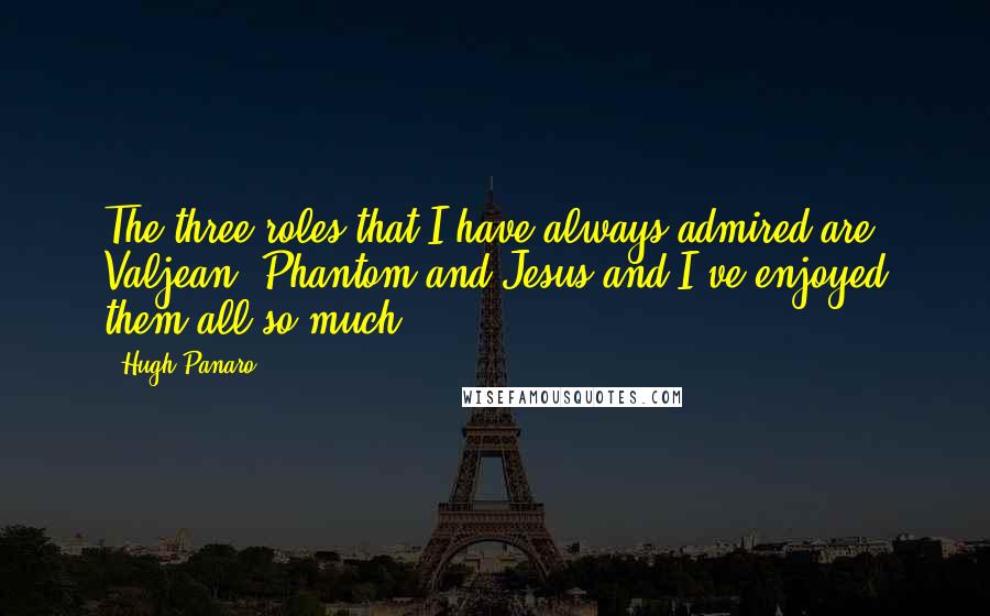 Hugh Panaro Quotes: The three roles that I have always admired are Valjean, Phantom and Jesus and I've enjoyed them all so much.