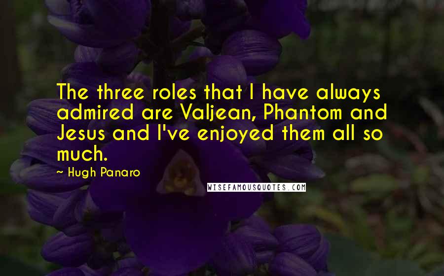 Hugh Panaro Quotes: The three roles that I have always admired are Valjean, Phantom and Jesus and I've enjoyed them all so much.