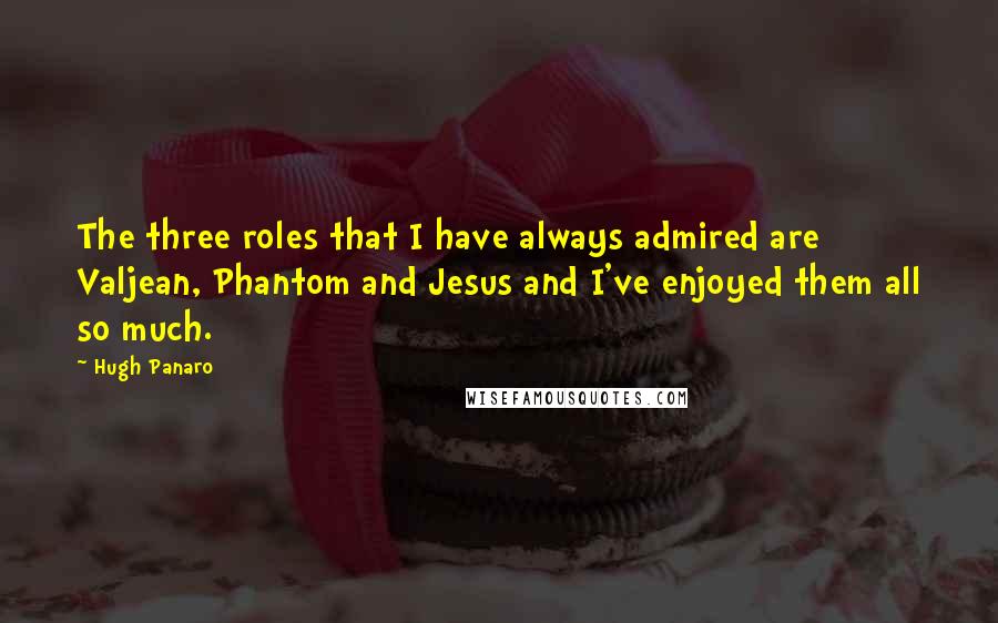 Hugh Panaro Quotes: The three roles that I have always admired are Valjean, Phantom and Jesus and I've enjoyed them all so much.