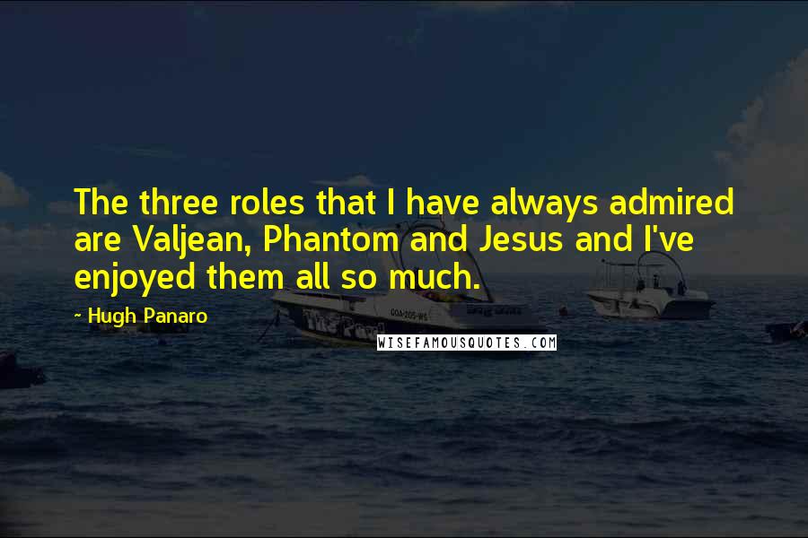 Hugh Panaro Quotes: The three roles that I have always admired are Valjean, Phantom and Jesus and I've enjoyed them all so much.