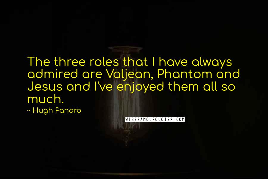 Hugh Panaro Quotes: The three roles that I have always admired are Valjean, Phantom and Jesus and I've enjoyed them all so much.