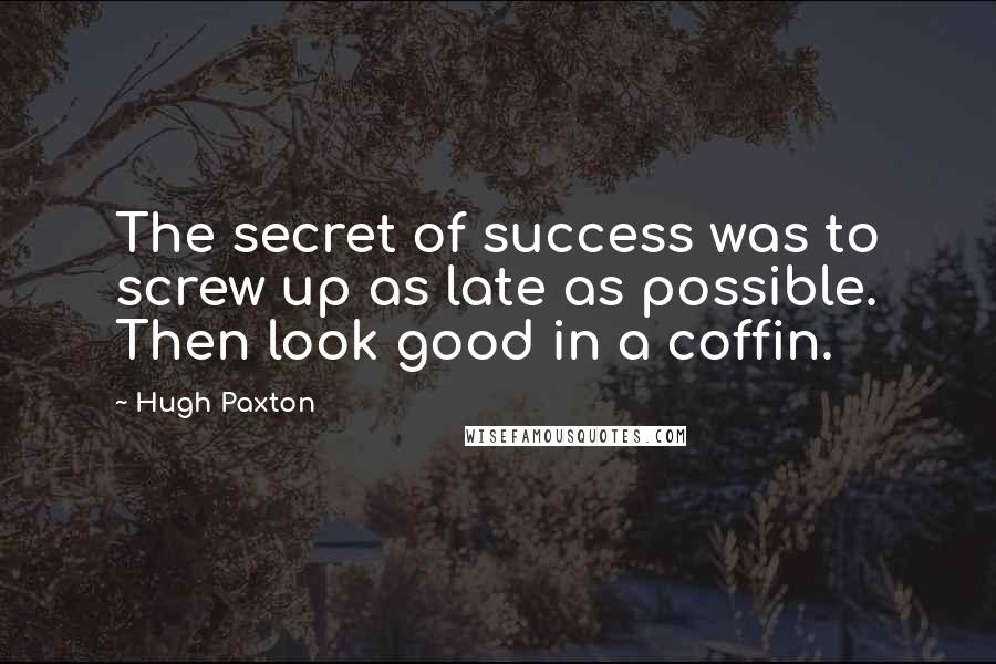 Hugh Paxton Quotes: The secret of success was to screw up as late as possible. Then look good in a coffin.