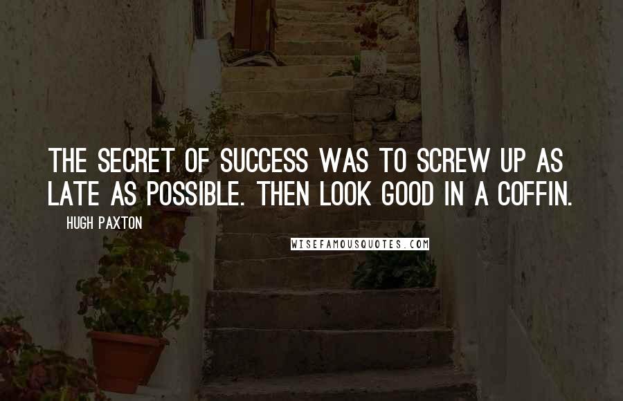 Hugh Paxton Quotes: The secret of success was to screw up as late as possible. Then look good in a coffin.