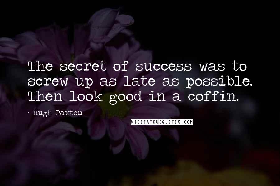 Hugh Paxton Quotes: The secret of success was to screw up as late as possible. Then look good in a coffin.