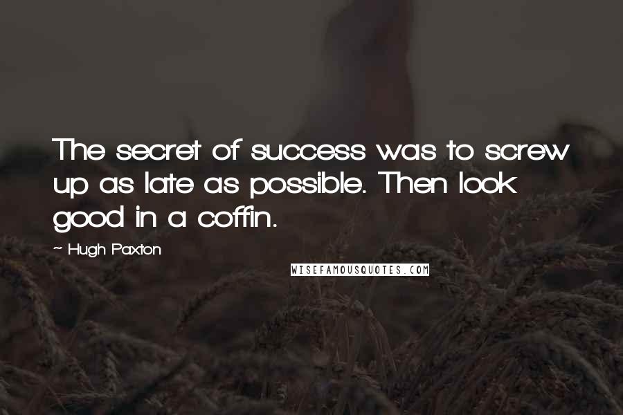 Hugh Paxton Quotes: The secret of success was to screw up as late as possible. Then look good in a coffin.