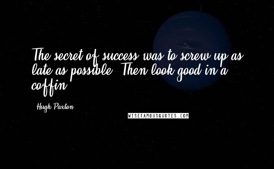 Hugh Paxton Quotes: The secret of success was to screw up as late as possible. Then look good in a coffin.