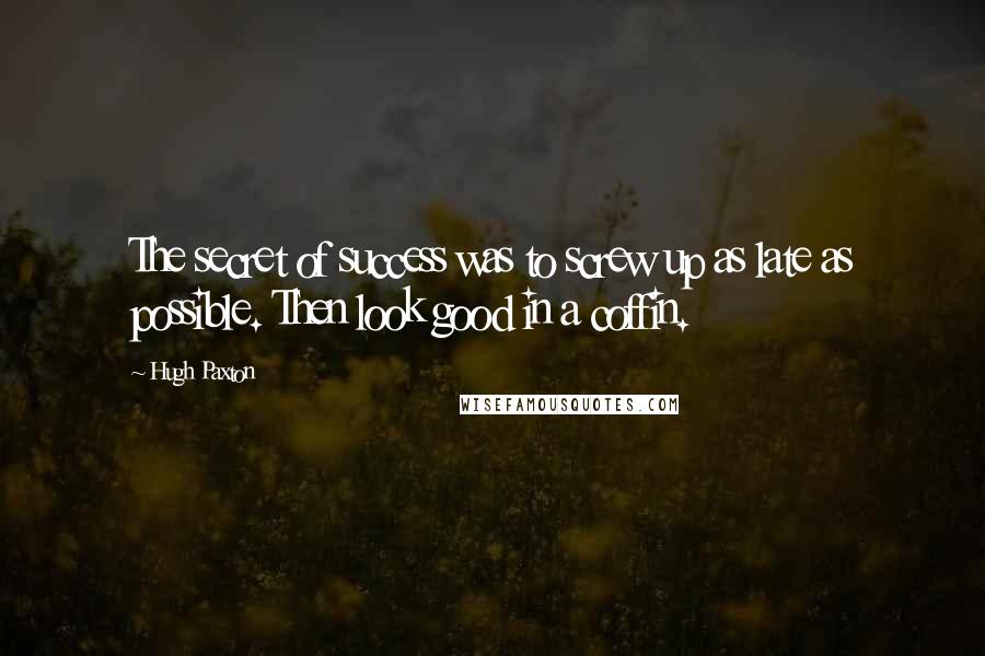 Hugh Paxton Quotes: The secret of success was to screw up as late as possible. Then look good in a coffin.