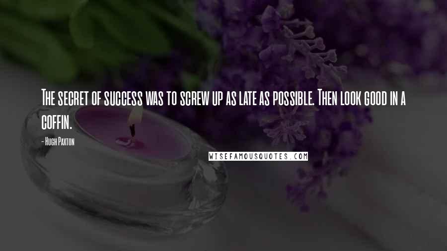 Hugh Paxton Quotes: The secret of success was to screw up as late as possible. Then look good in a coffin.