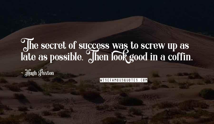 Hugh Paxton Quotes: The secret of success was to screw up as late as possible. Then look good in a coffin.