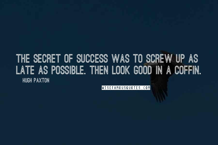 Hugh Paxton Quotes: The secret of success was to screw up as late as possible. Then look good in a coffin.
