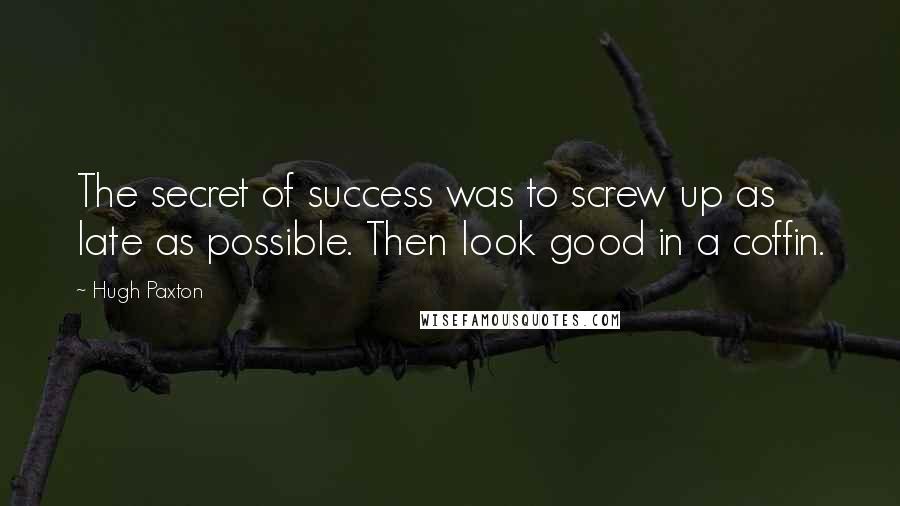 Hugh Paxton Quotes: The secret of success was to screw up as late as possible. Then look good in a coffin.