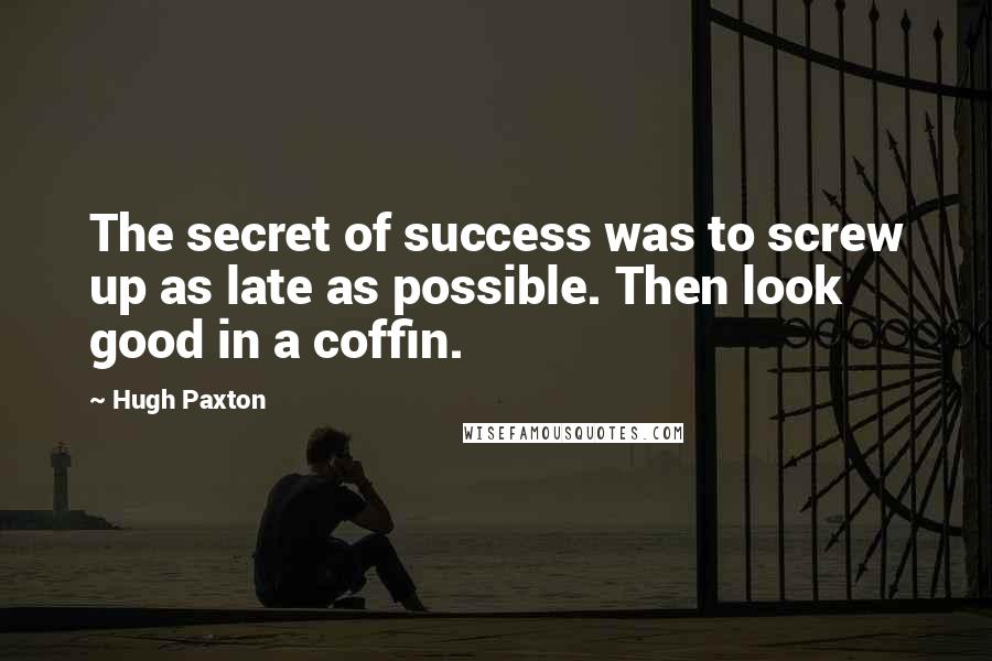 Hugh Paxton Quotes: The secret of success was to screw up as late as possible. Then look good in a coffin.