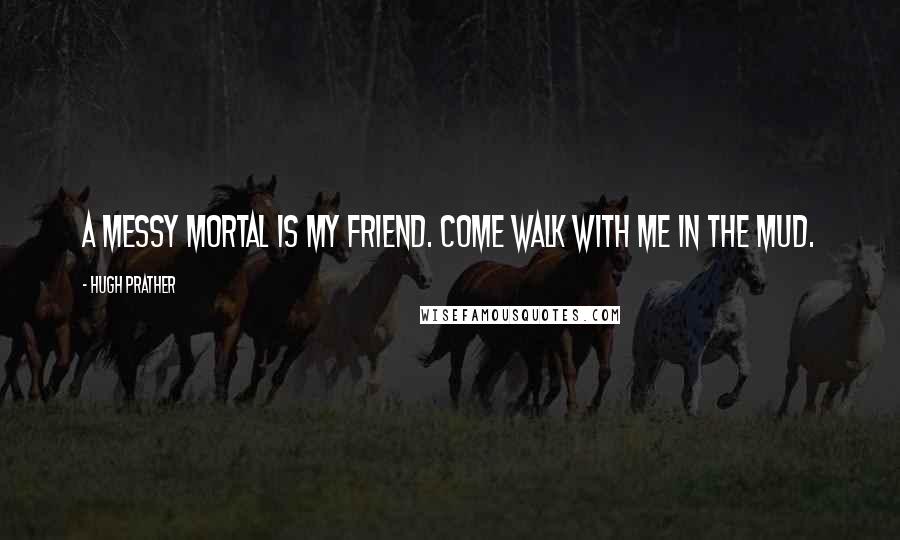 Hugh Prather Quotes: A messy mortal is my friend. Come walk with me in the mud.