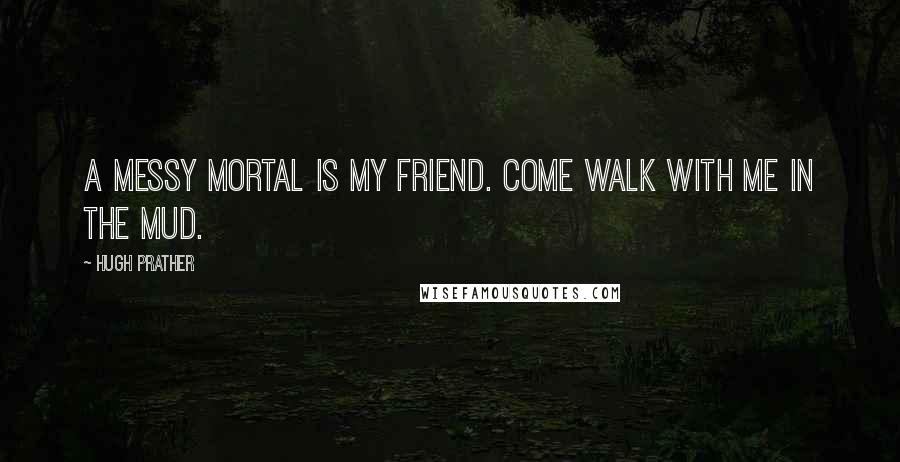 Hugh Prather Quotes: A messy mortal is my friend. Come walk with me in the mud.